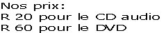 Nos prix:
R 20 pour le CD audio
R 60 pour le DVD